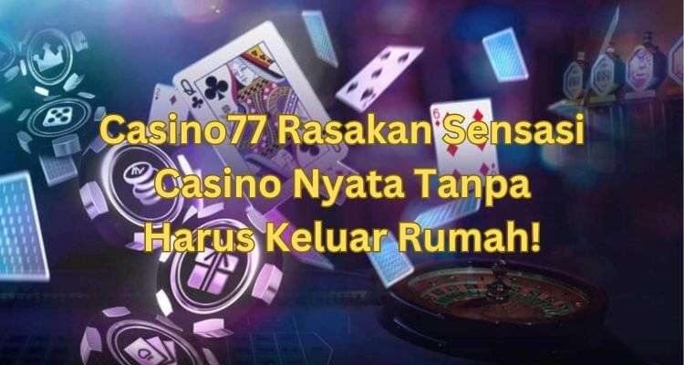 Casino77 Rasakan Sensasi Casino Nyata Tanpa Harus Keluar Rumah!