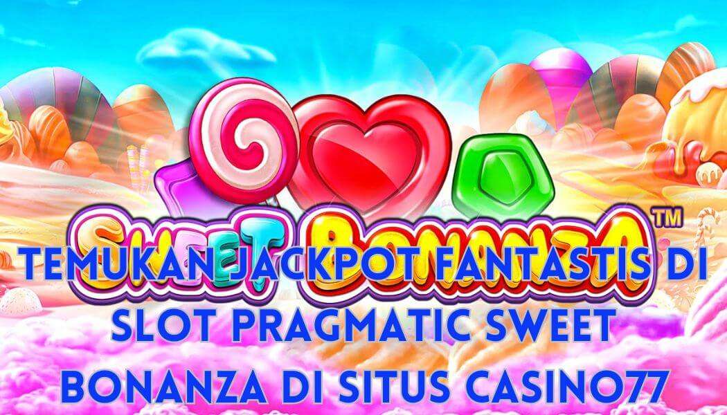 Temukan Jackpot Fantastis di Slot Pragmatic Sweet Bonanza di Situs Casino77